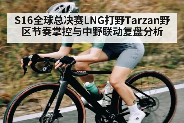 S16全球总决赛LNG打野Tarzan野区节奏掌控与中野联动复盘分析