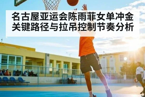 名古屋亚运会陈雨菲女单冲金关键路径与拉吊控制节奏分析