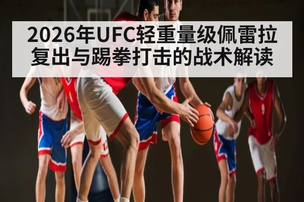 2026年UFC轻重量级佩雷拉复出与踢拳打击的战术解读