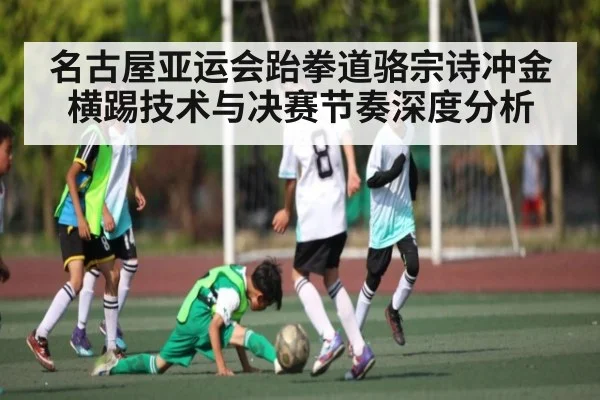 名古屋亚运会跆拳道骆宗诗冲金横踢技术与决赛节奏深度分析