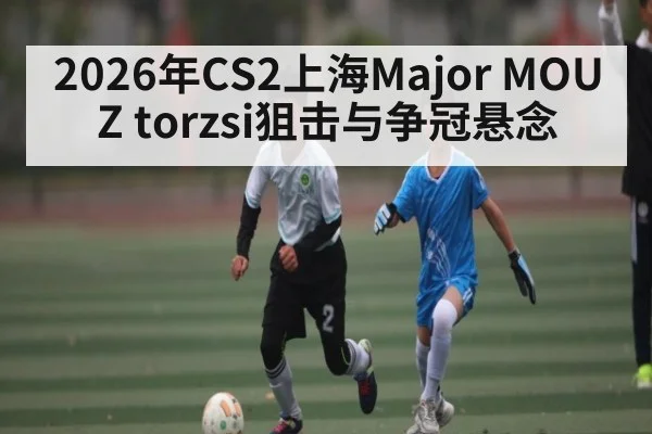 2026年CS2上海Major MOUZ torzsi狙击与争冠悬念