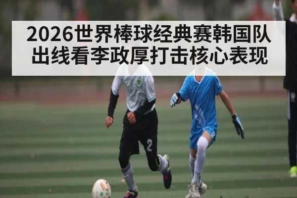 2026世界棒球经典赛韩国队出线看李政厚打击核心表现