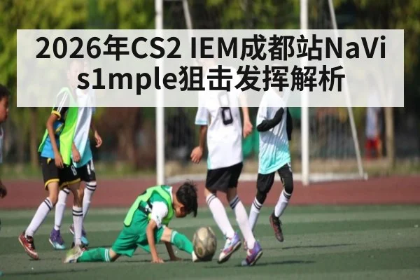 2026年CS2 IEM成都站NaVi s1mple狙击发挥解析