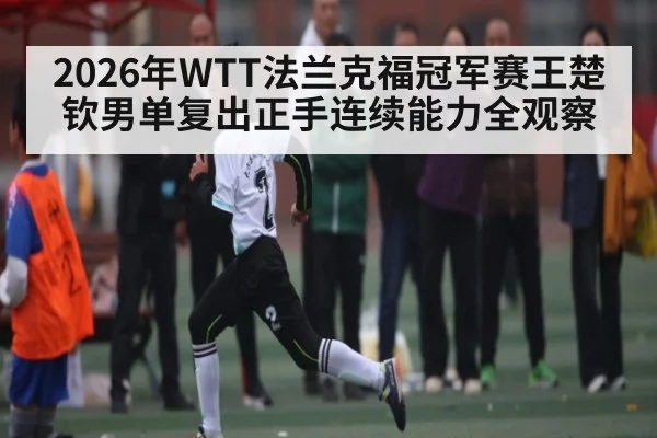 2026年WTT法兰克福冠军赛王楚钦男单复出正手连续能力全观察